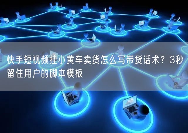 快手短视频挂小黄车卖货怎么写带货话术？3秒留住用户的脚本模板