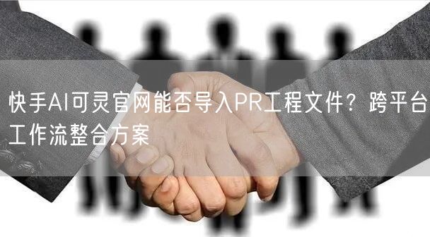 快手AI可灵官网能否导入PR工程文件？跨平台工作流整合方案