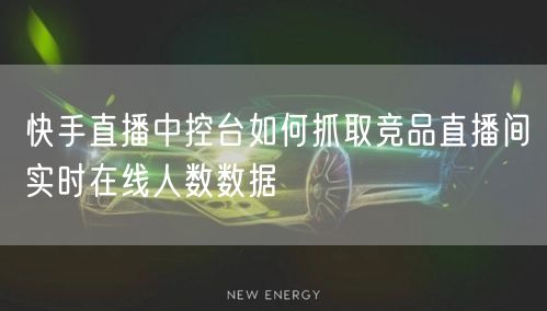 快手直播中控台如何抓取竞品直播间实时在线人数数据