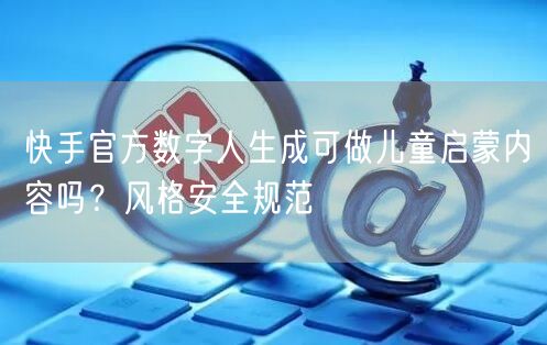 快手官方数字人生成可做儿童启蒙内容吗？风格安全规范