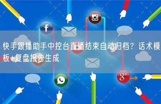 快手跟播助手中控台直播结束自动归档？话术模板+复盘报告生成
