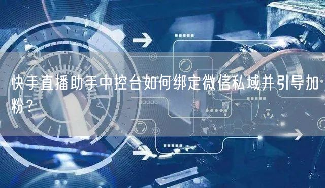 快手直播助手中控台如何绑定微信私域并引导加粉？