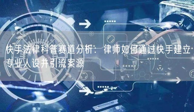 快手法律科普赛道分析：律师如何通过快手建立专业人设并引流案源