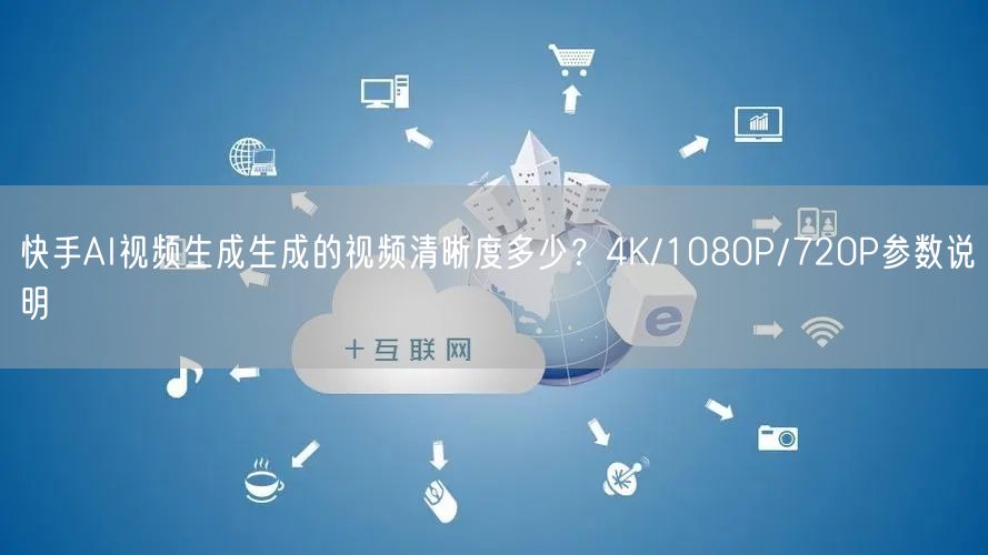 快手AI视频生成生成的视频清晰度多少？4K/1080P/72