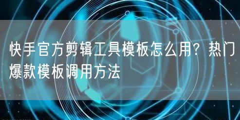 快手官方剪辑工具模板怎么用？热门爆款模板调用方法