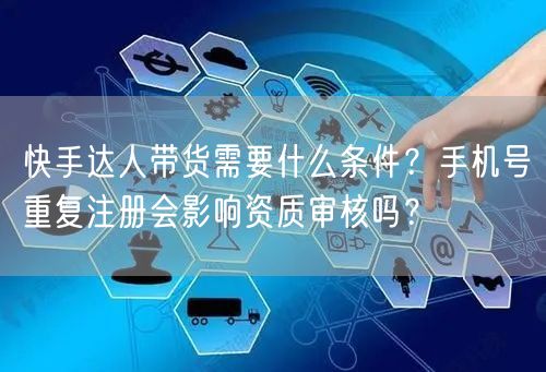 快手达人带货需要什么条件？手机号重复注册会影响资质审核吗？