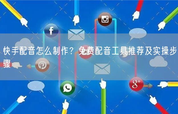 快手配音怎么制作？免费配音工具推荐及实操步骤
