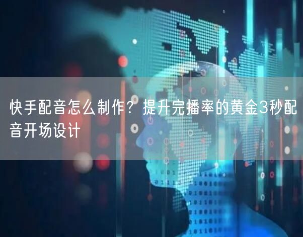 快手配音怎么制作？提升完播率的黄金3秒配音开场设计