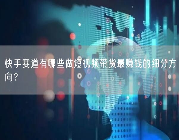 快手赛道有哪些做短视频带货最赚钱的细分方向？