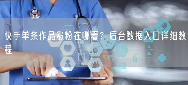 快手单条作品涨粉在哪看？后台数据入口详细教程