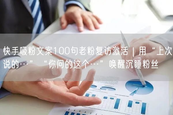 快手吸粉文案100句老粉复访激活｜用“上次说的…”“你问的这