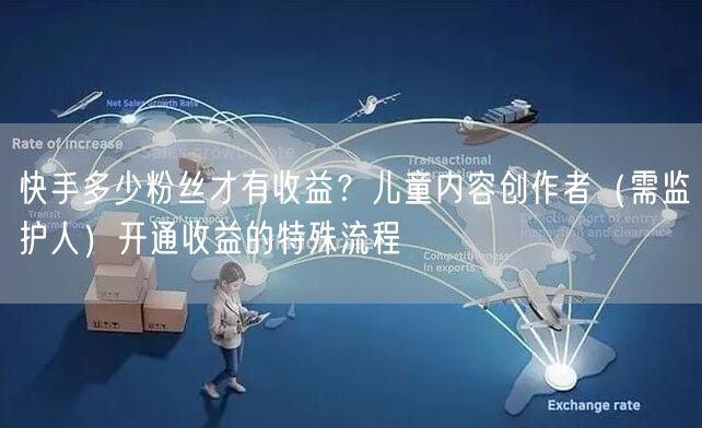 快手多少粉丝才有收益？儿童内容创作者（需监护人）开通收益的特