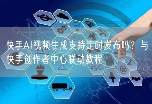 快手AI视频生成支持定时发布吗？与快手创作者中心联动教程