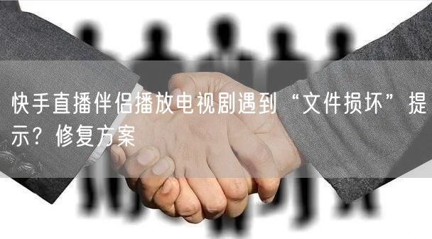 快手直播伴侣播放电视剧遇到“文件损坏”提示？修复方案
