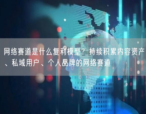 网络赛道是什么复利模型？持续积累内容资产、私域用户、个人品牌
