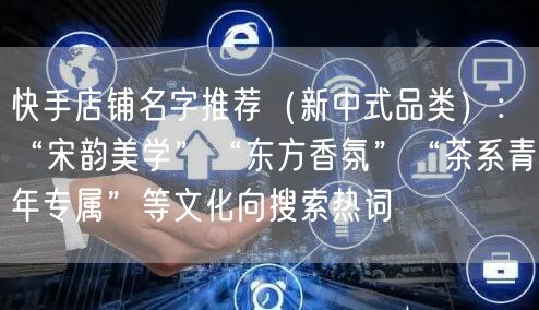 快手店铺名字推荐（新中式品类）：“宋韵美学”“东方香氛”“茶