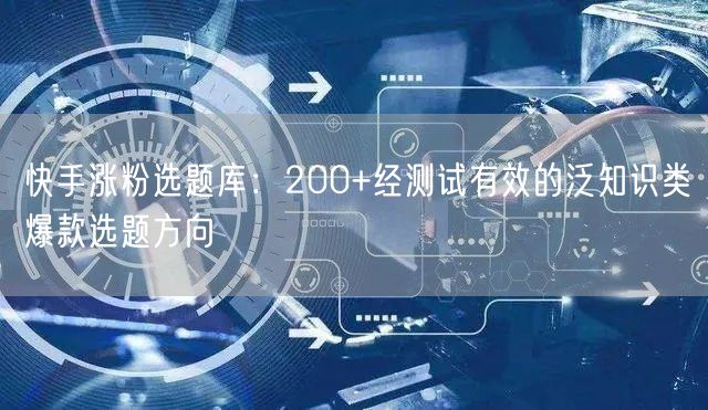 快手涨粉选题库：200+经测试有效的泛知识类爆款选题方向