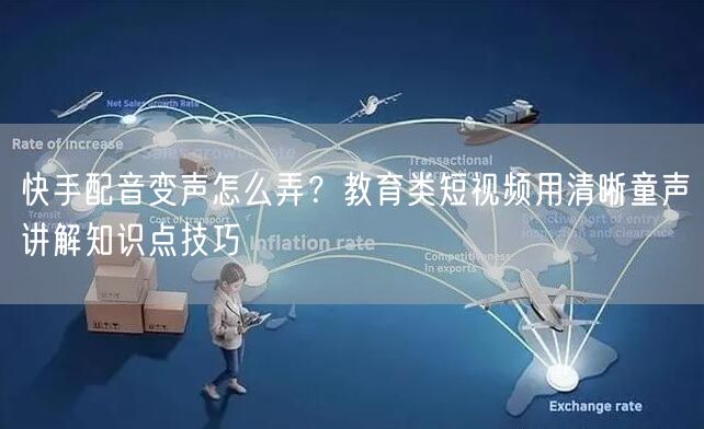 快手配音变声怎么弄？教育类短视频用清晰童声讲解知识点技巧
