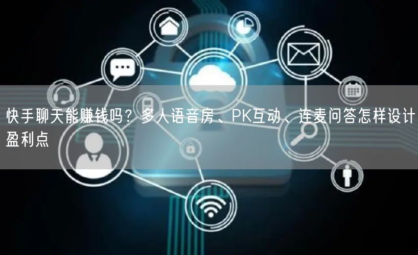 快手聊天能赚钱吗？多人语音房、PK互动、连麦问答怎样设计盈利