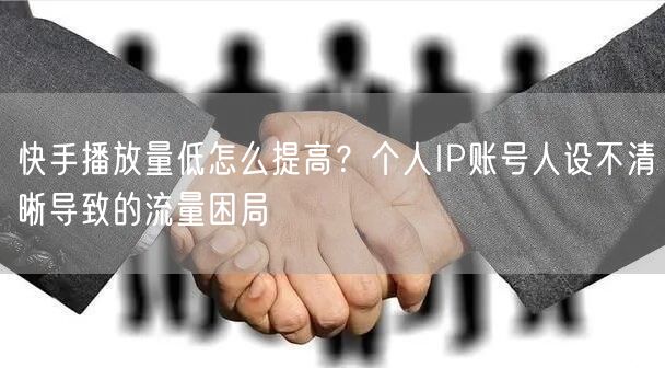 快手播放量低怎么提高？个人IP账号人设不清晰导致的流量困局