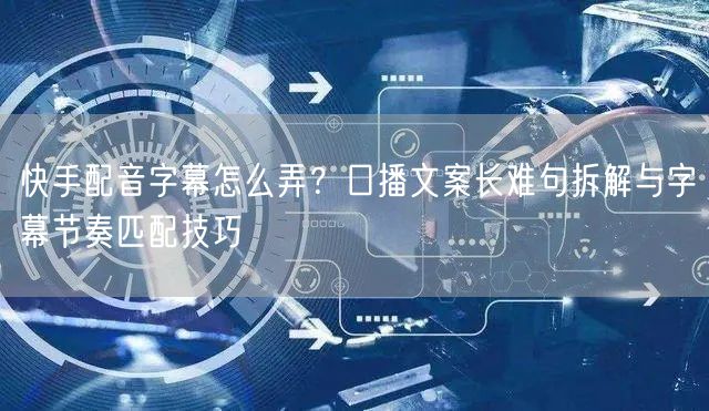 快手配音字幕怎么弄？口播文案长难句拆解与字幕节奏匹配技巧