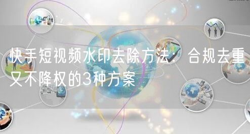 快手短视频水印去除方法：合规去重又不降权的3种方案