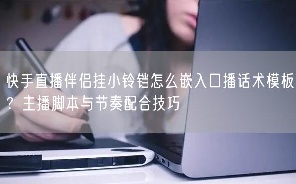 快手直播伴侣挂小铃铛怎么嵌入口播话术模板？主播脚本与节奏配合