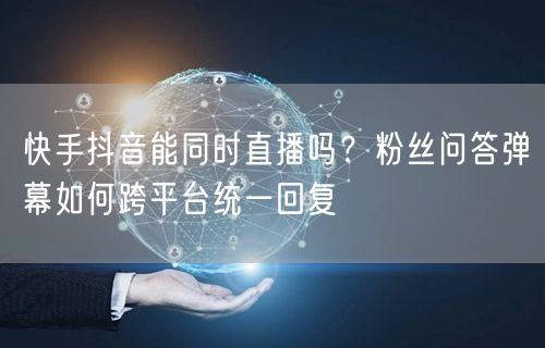 快手抖音能同时直播吗？粉丝问答弹幕如何跨平台统一回复