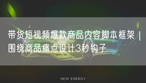 带货短视频爆款商品内容脚本框架｜围绕商品痛点设计3秒钩子