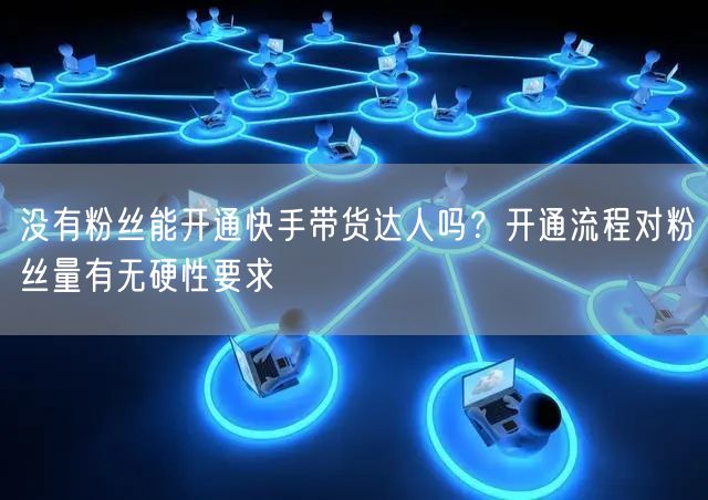 没有粉丝能开通快手带货达人吗？开通流程对粉丝量有无硬性要求