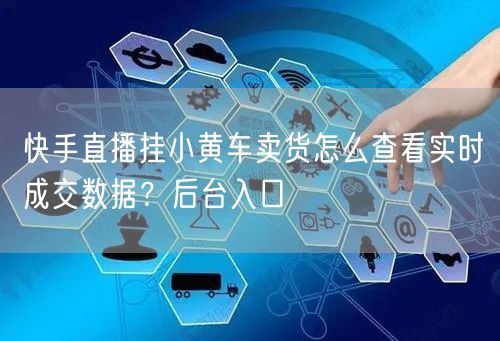 快手直播挂小黄车卖货怎么查看实时成交数据？后台入口
