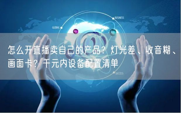 怎么开直播卖自己的产品？灯光差、收音糊、画面卡？千元内设备配