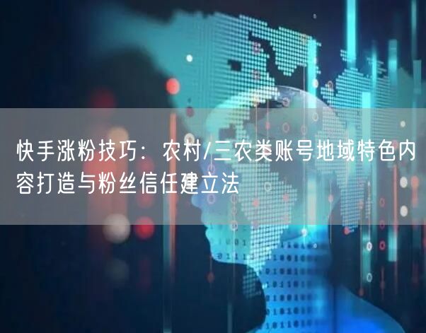 快手涨粉技巧：农村/三农类账号地域特色内容打造与粉丝信任建立