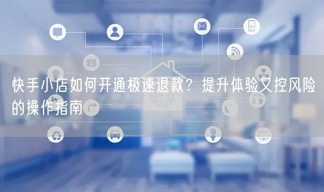 快手小店如何开通极速退款？提升体验又控风险的操作指南