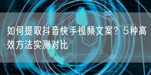 如何提取抖音快手视频文案？5种高效方法实测对比