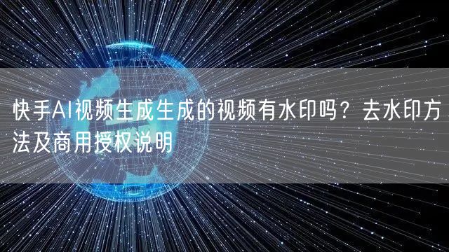 快手AI视频生成生成的视频有水印吗？去水印方法及商用授权说明