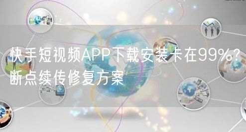 快手短视频APP下载安装卡在99%？断点续传修复方案