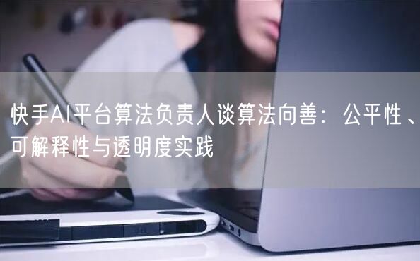 快手AI平台算法负责人谈算法向善：公平性、可解释性与透明度实