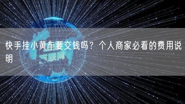 快手挂小黄车要交钱吗？个人商家必看的费用说明