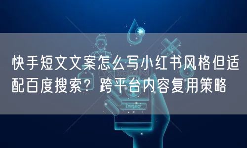 快手短文文案怎么写小红书风格但适配百度搜索？跨平台内容复用策