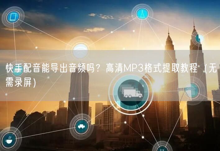快手配音能导出音频吗？高清MP3格式提取教程（无需录屏）
