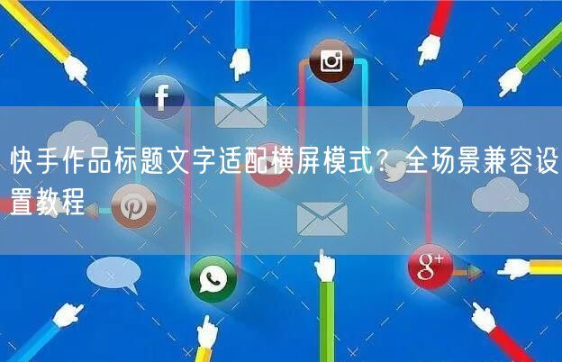 快手作品标题文字适配横屏模式？全场景兼容设置教程