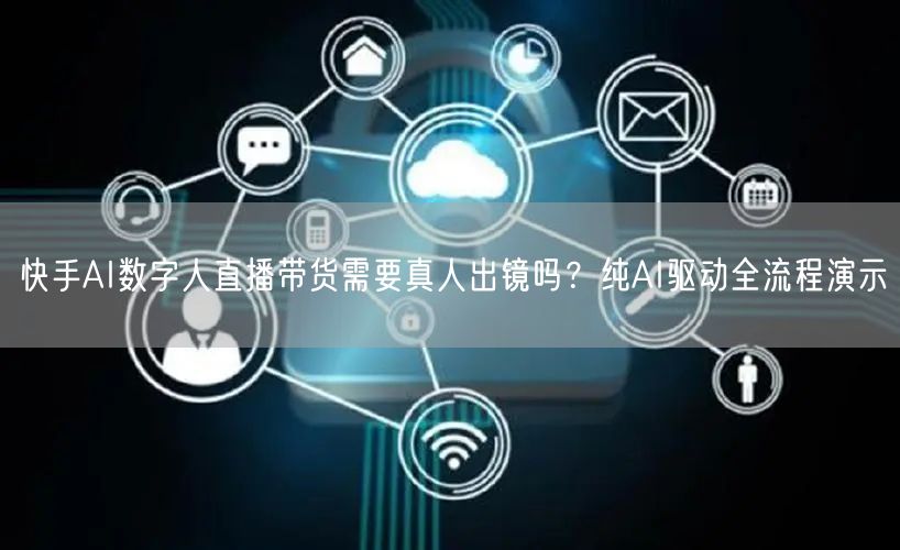 快手AI数字人直播带货需要真人出镜吗？纯AI驱动全流程演示