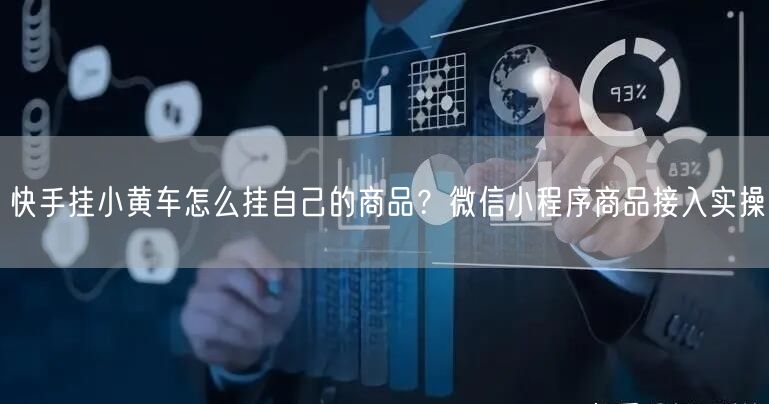 快手挂小黄车怎么挂自己的商品？微信小程序商品接入实操