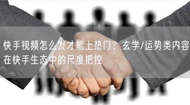 快手视频怎么发才能上热门？玄学/运势类内容在快手生态中的尺度把控