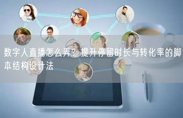数字人直播怎么弄？提升停留时长与转化率的脚本结构设计法
