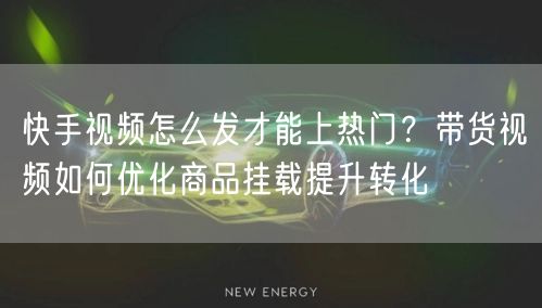 快手视频怎么发才能上热门？带货视频如何优化商品挂载提升转化