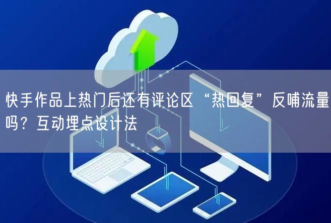 快手作品上热门后还有评论区“热回复”反哺流量吗？互动埋点设计法