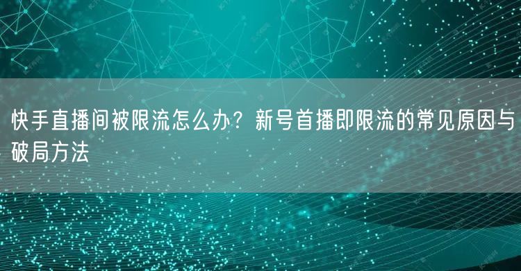 快手直播间被限流怎么办？新号首播即限流的常见原因与破局方法