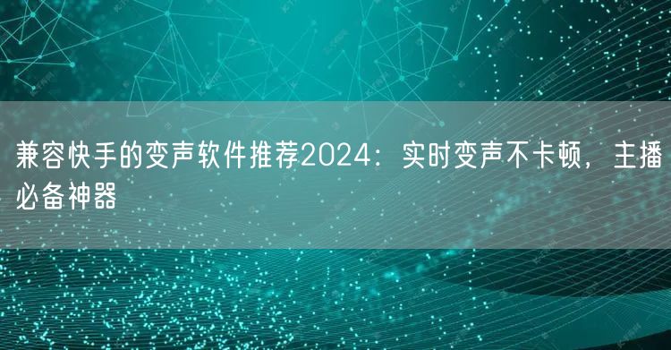 兼容快手的变声软件推荐2024：实时变声不卡顿，主播必备神器